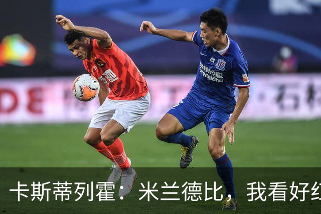 卡斯蒂列霍：米兰德比，我看好红黑军团2-1胜利！
